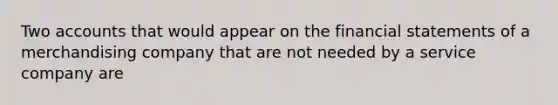 Two accounts that would appear on the financial statements of a merchandising company that are not needed by a service company are