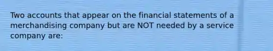 Two accounts that appear on the <a href='https://www.questionai.com/knowledge/kFBJaQCz4b-financial-statements' class='anchor-knowledge'>financial statements</a> of a merchandising company but are NOT needed by a service company​ are: