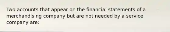 Two accounts that appear on the financial statements of a merchandising company but are not needed by a service company​ are: