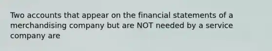 Two accounts that appear on the financial statements of a merchandising company but are NOT needed by a service company are