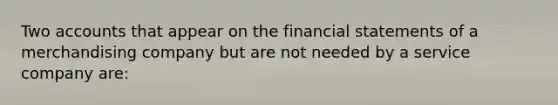 Two accounts that appear on the financial statements of a merchandising company but are not needed by a service company are: