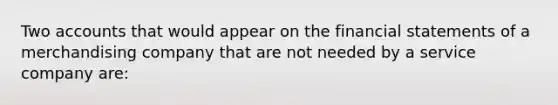 Two accounts that would appear on the financial statements of a merchandising company that are not needed by a service company are: