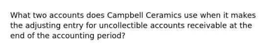 What two accounts does Campbell Ceramics use when it makes the adjusting entry for uncollectible accounts receivable at the end of the accounting period?