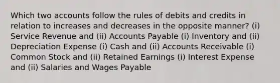 Which two accounts follow the rules of debits and credits in relation to increases and decreases in the opposite manner? (i) Service Revenue and (ii) Accounts Payable (i) Inventory and (ii) Depreciation Expense (i) Cash and (ii) Accounts Receivable (i) Common Stock and (ii) Retained Earnings (i) Interest Expense and (ii) Salaries and Wages Payable