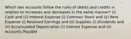 Which two accounts follow the rules of debits and credits in relation to increases and decreases in the same manner? (i) Cash and (ii) Interest Expense (i) Common Stock and (ii) Rent Expense (i) Retained Earnings and (ii) Supplies (i) Dividends and (ii) Accumulated Depreciation (i) Interest Expense and (ii) Accounts Payable