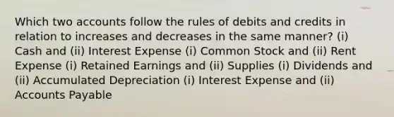 Which two accounts follow the rules of debits and credits in relation to increases and decreases in the same manner? (i) Cash and (ii) Interest Expense (i) Common Stock and (ii) Rent Expense (i) Retained Earnings and (ii) Supplies (i) Dividends and (ii) Accumulated Depreciation (i) Interest Expense and (ii) Accounts Payable