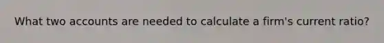What two accounts are needed to calculate a firm's current ratio?