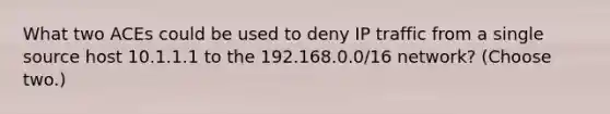 What two ACEs could be used to deny IP traffic from a single source host 10.1.1.1 to the 192.168.0.0/16 network? (Choose two.)