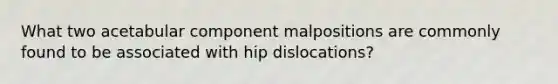 What two acetabular component malpositions are commonly found to be associated with hip dislocations?