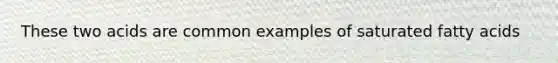 These two acids are common examples of saturated fatty acids