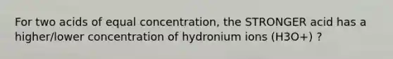 For two acids of equal concentration, the STRONGER acid has a higher/lower concentration of hydronium ions (H3O+) ?