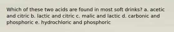 Which of these two acids are found in most soft drinks? a. acetic and citric b. lactic and citric c. malic and lactic d. carbonic and phosphoric e. hydrochloric and phosphoric