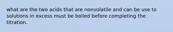 what are the two acids that are nonvolatile and can be use to solutions in excess must be boiled before completing the titration.