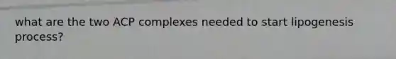 what are the two ACP complexes needed to start lipogenesis process?