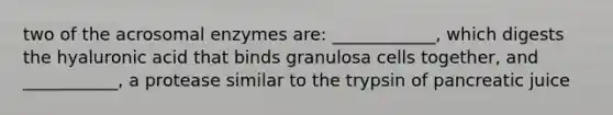 two of the acrosomal enzymes are: ____________, which digests the hyaluronic acid that binds granulosa cells together, and ___________, a protease similar to the trypsin of pancreatic juice