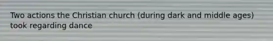 Two actions the Christian church (during dark and middle ages) took regarding dance