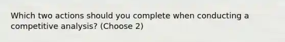 Which two actions should you complete when conducting a competitive analysis? (Choose 2)