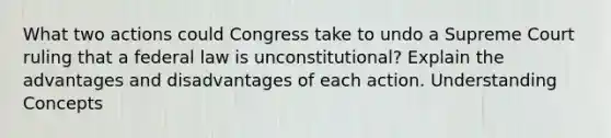 What two actions could Congress take to undo a Supreme Court ruling that a federal law is unconstitutional? Explain the advantages and disadvantages of each action. Understanding Concepts