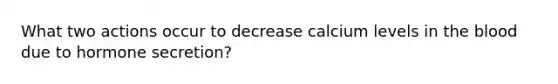 What two actions occur to decrease calcium levels in <a href='https://www.questionai.com/knowledge/k7oXMfj7lk-the-blood' class='anchor-knowledge'>the blood</a> due to hormone secretion?