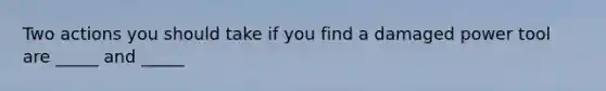 Two actions you should take if you find a damaged power tool are _____ and _____
