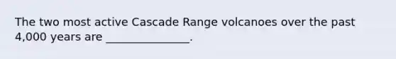 The two most active Cascade Range volcanoes over the past 4,000 years are _______________.