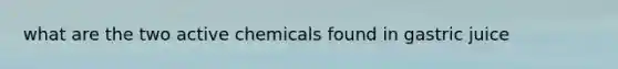 what are the two active chemicals found in gastric juice