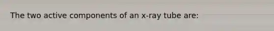 The two active components of an x-ray tube are: