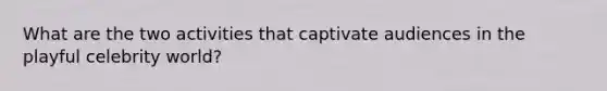 What are the two activities that captivate audiences in the playful celebrity world?