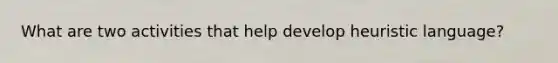 What are two activities that help develop heuristic language?