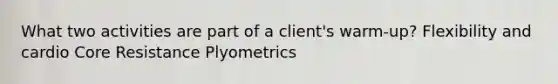 What two activities are part of a client's warm-up? Flexibility and cardio Core Resistance Plyometrics