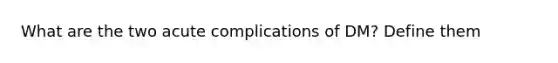 What are the two acute complications of DM? Define them