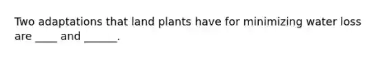 Two adaptations that land plants have for minimizing water loss are ____ and ______.