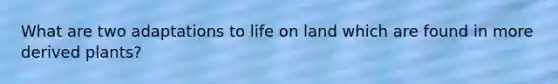 What are two adaptations to <a href='https://www.questionai.com/knowledge/k9VzeMAjx8-life-on-land' class='anchor-knowledge'>life on land</a> which are found in more derived plants?