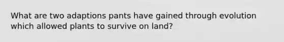 What are two adaptions pants have gained through evolution which allowed plants to survive on land?