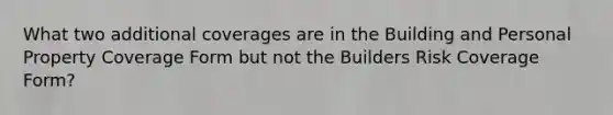 What two additional coverages are in the Building and Personal Property Coverage Form but not the Builders Risk Coverage Form?