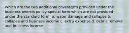 Which are the two additional coverage's provided under the business owners policy special form which are not provided under the standard form: a. water damage and collapse b. collapse and business income c. extra expense d. debris removal and business income