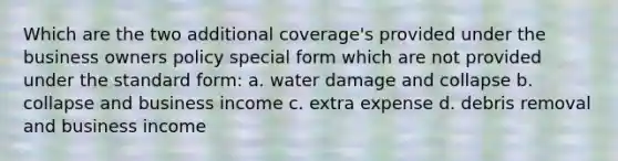 Which are the two additional coverage's provided under the business owners policy special form which are not provided under the standard form: a. water damage and collapse b. collapse and business income c. extra expense d. debris removal and business income