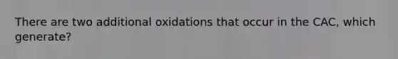 There are two additional oxidations that occur in the CAC, which generate?