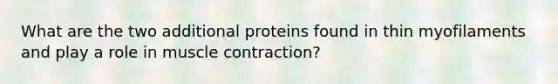 What are the two additional proteins found in thin myofilaments and play a role in muscle contraction?