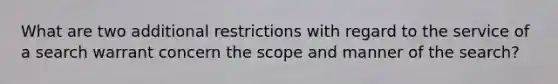 What are two additional restrictions with regard to the service of a search warrant concern the scope and manner of the search?