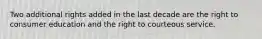 Two additional rights added in the last decade are the right to consumer education and the right to courteous service.