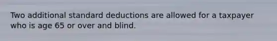 Two additional standard deductions are allowed for a taxpayer who is age 65 or over and blind.