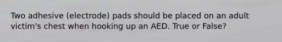 Two adhesive (electrode) pads should be placed on an adult victim's chest when hooking up an AED. True or False?