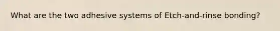 What are the two adhesive systems of Etch-and-rinse bonding?