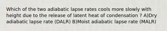 Which of the two adiabatic lapse rates cools more slowly with height due to the release of latent heat of condensation ? A)Dry adiabatic lapse rate (DALR) B)Moist adiabatic lapse rate (MALR)