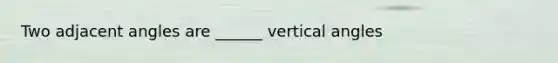 Two <a href='https://www.questionai.com/knowledge/knPzVOQJ31-adjacent-angles' class='anchor-knowledge'>adjacent angles</a> are ______ <a href='https://www.questionai.com/knowledge/kEL1Rsq2rD-vertical-angles' class='anchor-knowledge'>vertical angles</a>