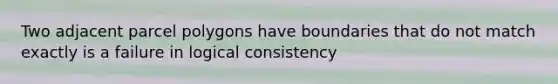 Two adjacent parcel polygons have boundaries that do not match exactly is a failure in logical consistency