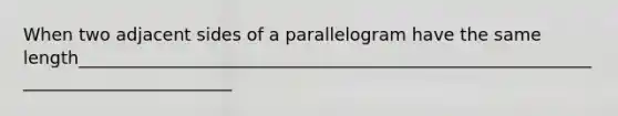 When two adjacent sides of a parallelogram have the same length___________________________________________________________________________________