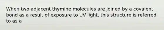 When two adjacent thymine molecules are joined by a covalent bond as a result of exposure to UV light, this structure is referred to as a