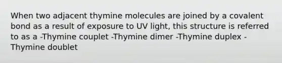 When two adjacent thymine molecules are joined by a covalent bond as a result of exposure to UV light, this structure is referred to as a -Thymine couplet -Thymine dimer -Thymine duplex -Thymine doublet